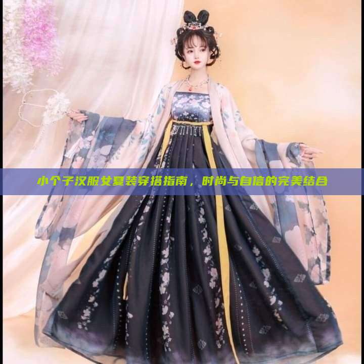 小个子汉服女夏装穿搭指南,时尚与自信的完美结合 小个子汉服女夏装穿搭指南,时尚与自信的完美结合