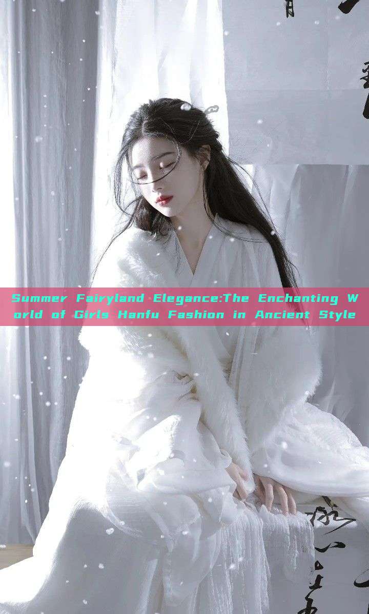 Summer Fairyland Elegance:The Enchanting World of Girls Hanfu Fashion in Ancient Style