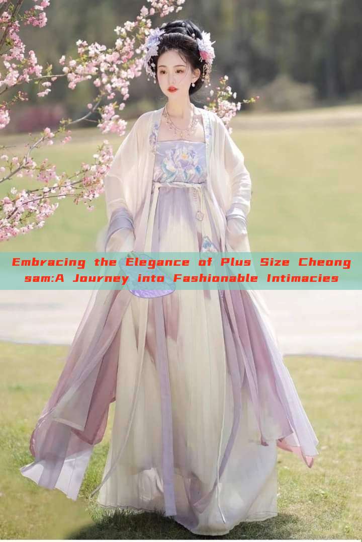 Embracing the Elegance of Plus Size Cheongsam:A Journey into Fashionable Intimacies Embracing the Elegance of Plus Size Cheongsam:A Journey into Fashionable Intimacies