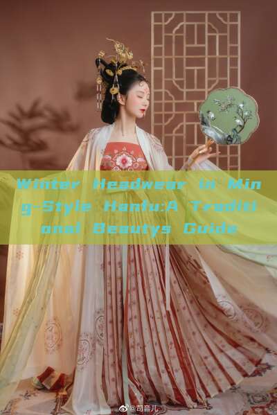 Winter Headwear in Ming-Style Hanfu:A Traditional Beautys Guide