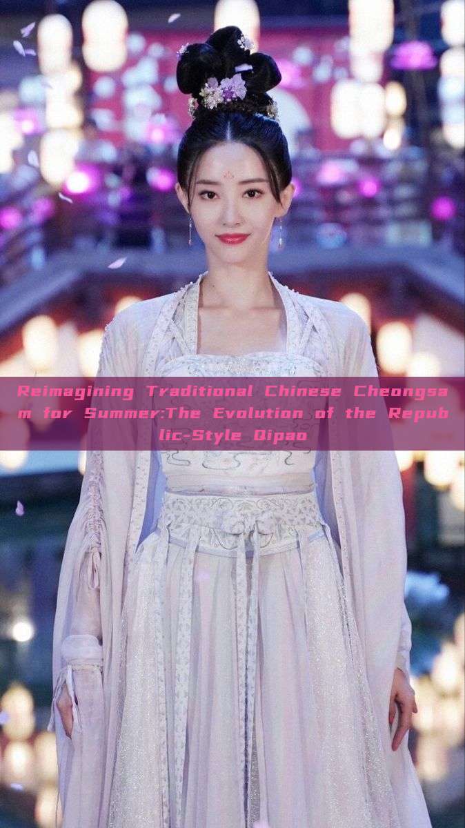 Reimagining Traditional Chinese Cheongsam for Summer:The Evolution of the Republic-Style Qipao Reimagining Traditional Chinese Cheongsam for Summer:The Evolution of the Republic-Style Qipao