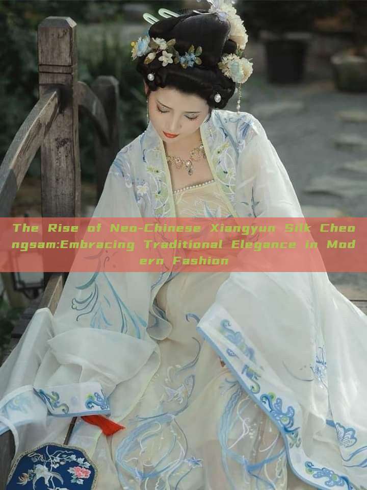 The Rise of Neo-Chinese Xiangyun Silk Cheongsam:Embracing Traditional Elegance in Modern Fashion The Rise of Neo-Chinese Xiangyun Silk Cheongsam:Embracing Traditional Elegance in Modern Fashion