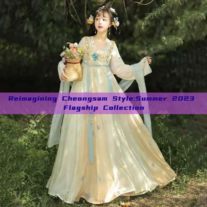 Reimagining Cheongsam Style:Summer 2023 Flagship Collection Reimagining Cheongsam Style:Summer 2023 Flagship Collection