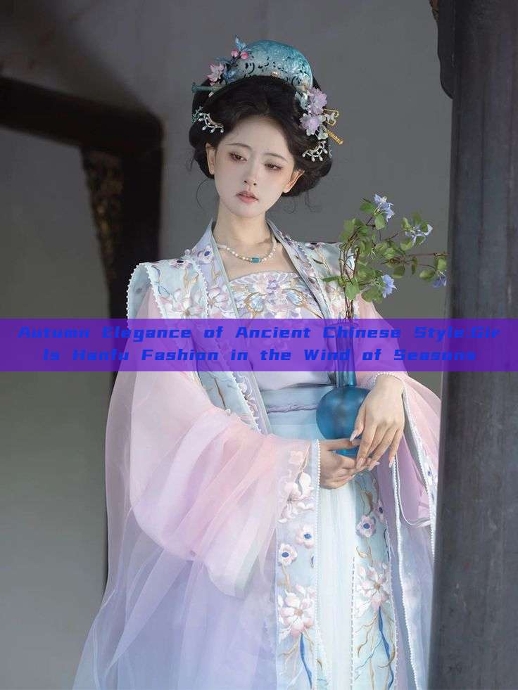 Autumn Elegance of Ancient Chinese Style:Girls Hanfu Fashion in the Wind of Seasons Autumn Elegance of Ancient Chinese Style:Girls Hanfu Fashion in the Wind of Seasons