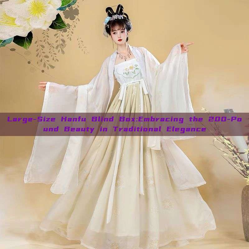 Large-Size Hanfu Blind Box:Embracing the 200-Pound Beauty in Traditional Elegance Large-Size Hanfu Blind Box:Embracing the 200-Pound Beauty in Traditional Elegance