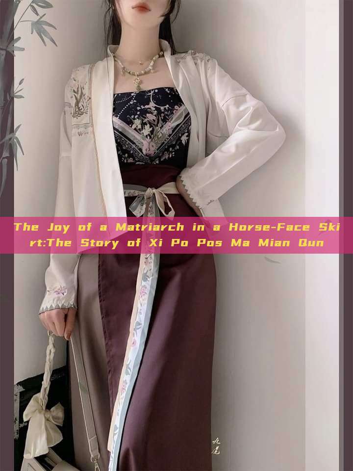 The Joy of a Matriarch in a Horse-Face Skirt:The Story of Xi Po Pos Ma Mian Qun The Joy of a Matriarch in a Horse-Face Skirt:The Story of Xi Po Pos Ma Mian Qun
