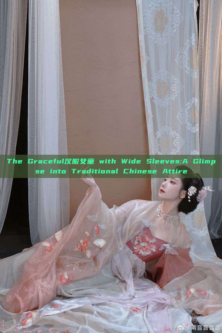 The Graceful汉服女童 with Wide Sleeves:A Glimpse into Traditional Chinese Attire