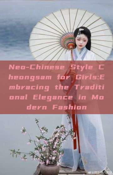 Neo-Chinese Style Cheongsam for Girls:Embracing the Traditional Elegance in Modern Fashion