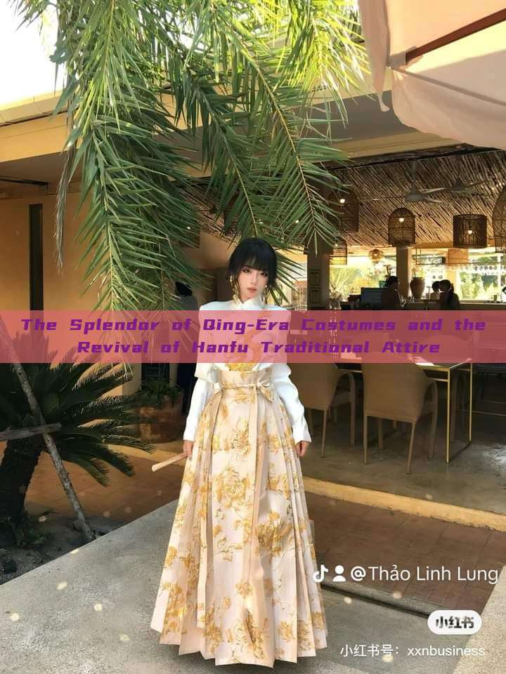 The Splendor of Qing-Era Costumes and the Revival of Hanfu Traditional Attire The Splendor of Qing-Era Costumes and the Revival of Hanfu Traditional Attire