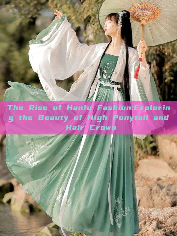 The Rise of Hanfu Fashion:Exploring the Beauty of High Ponytail and Hair Crown The Rise of Hanfu Fashion:Exploring the Beauty of High Ponytail and Hair Crown