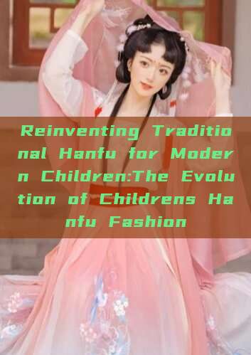 Reinventing Traditional Hanfu for Modern Children:The Evolution of Childrens Hanfu Fashion