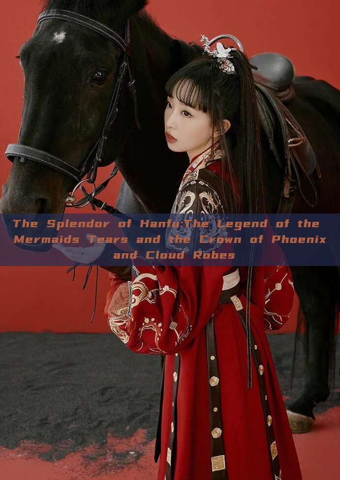 The Splendor of Hanfu:The Legend of the Mermaids Tears and the Crown of Phoenix and Cloud Robes