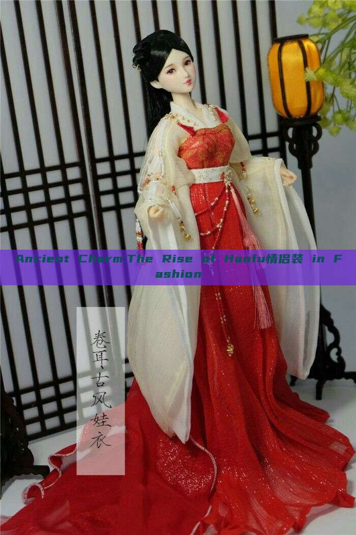 Ancient Charm:The Rise of Hanfu情侣装 in Fashion Ancient Charm:The Rise of Hanfu情侣装 in Fashion