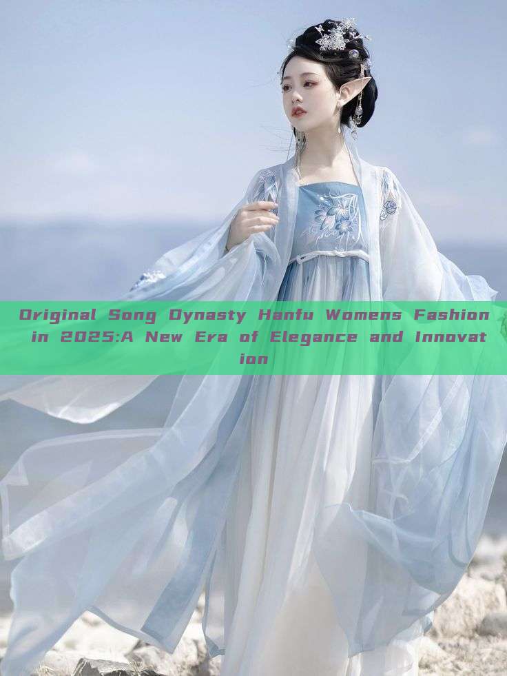 Original Song Dynasty Hanfu Womens Fashion in 2025:A New Era of Elegance and Innovation