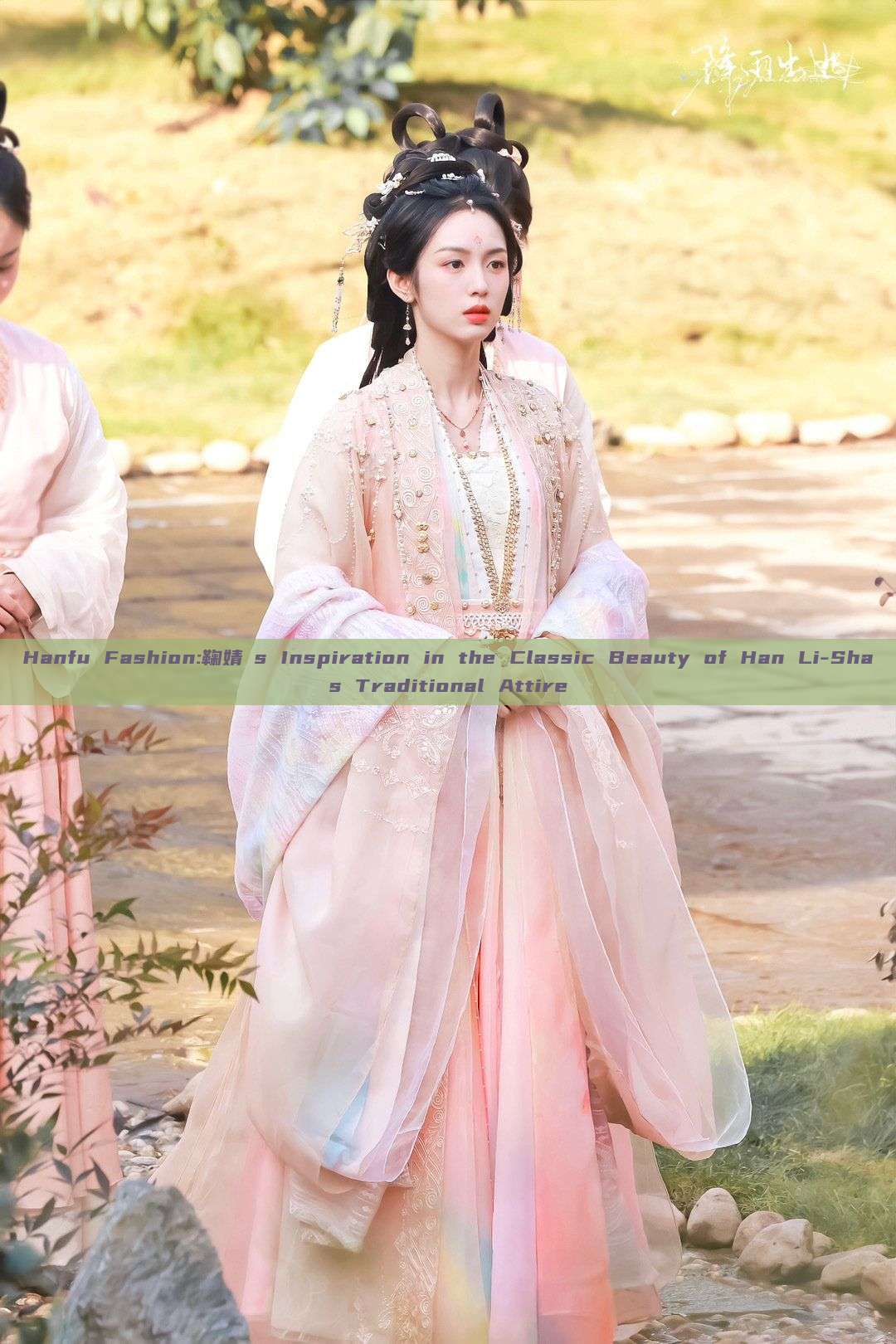 Hanfu Fashion:鞠婧祎s Inspiration in the Classic Beauty of Han Li-Shas Traditional Attire