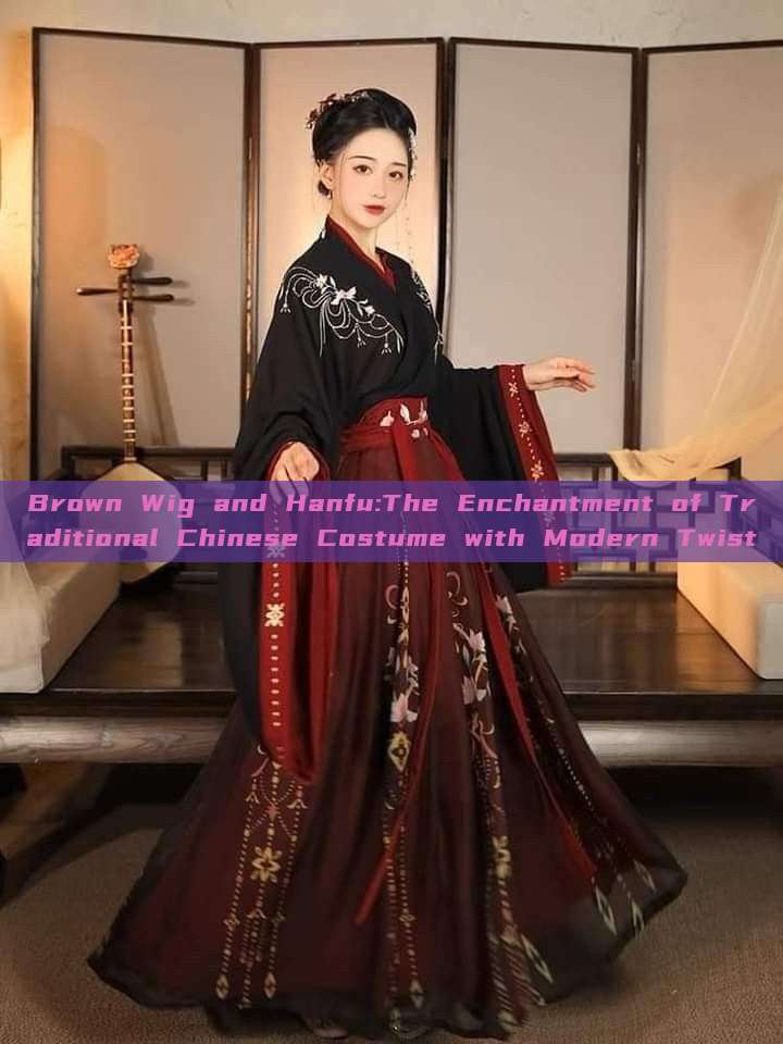 Brown Wig and Hanfu:The Enchantment of Traditional Chinese Costume with Modern Twist