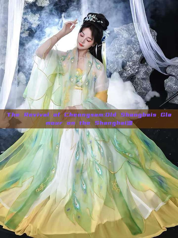 The Revival of Cheongsam:Old Shanghais Glamour on the Shanghai滩