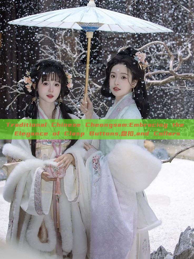 Traditional Chinese Cheongsam:Embracing the Elegance of Clasp Buttons,盘扣,and Collars