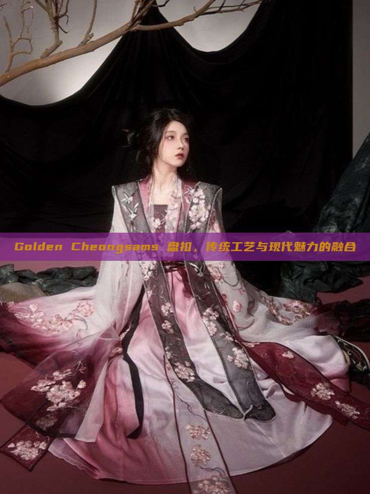 Golden Cheongsams 盘扣，传统工艺与现代魅力的融合