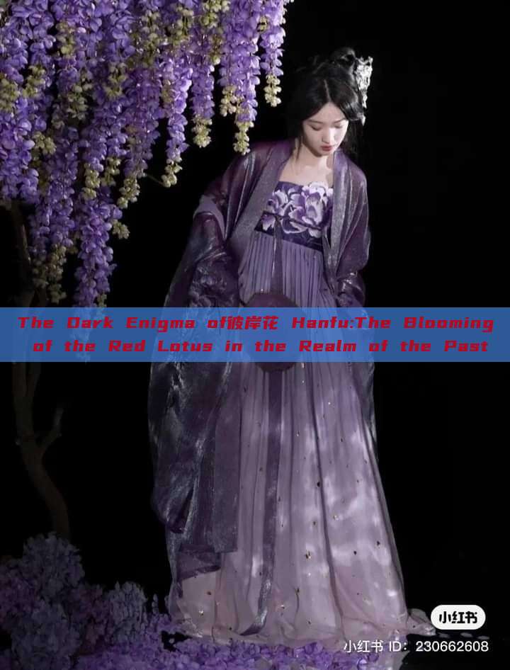 The Dark Enigma of彼岸花 Hanfu:The Blooming of the Red Lotus in the Realm of the Past The Dark Enigma of彼岸花 Hanfu:The Blooming of the Red Lotus in the Realm of the Past