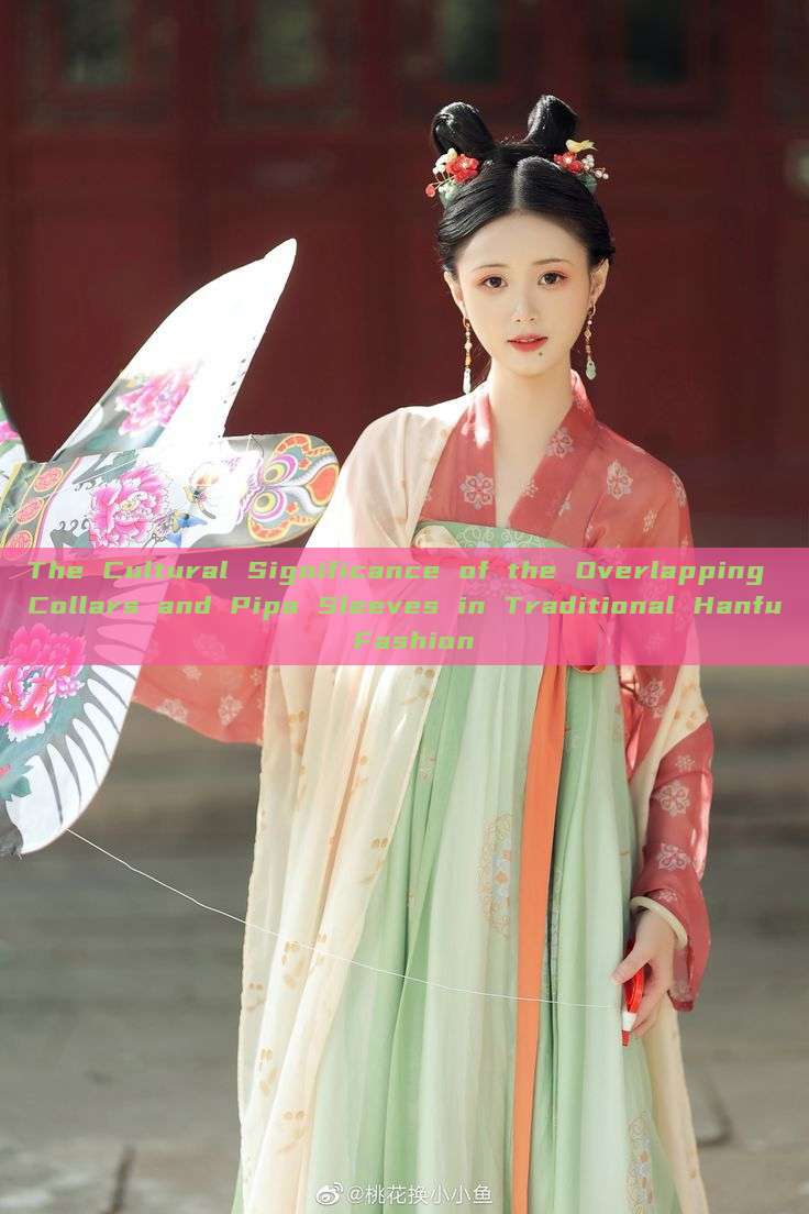 The Cultural Significance of the Overlapping Collars and Pipa Sleeves in Traditional Hanfu Fashion