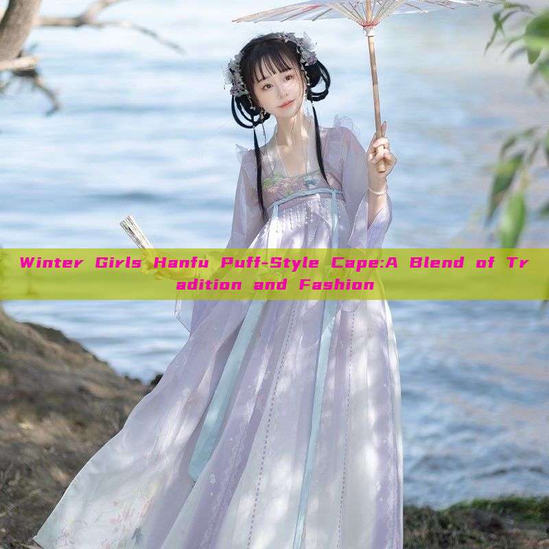 Winter Girls Hanfu Puff-Style Cape:A Blend of Tradition and Fashion