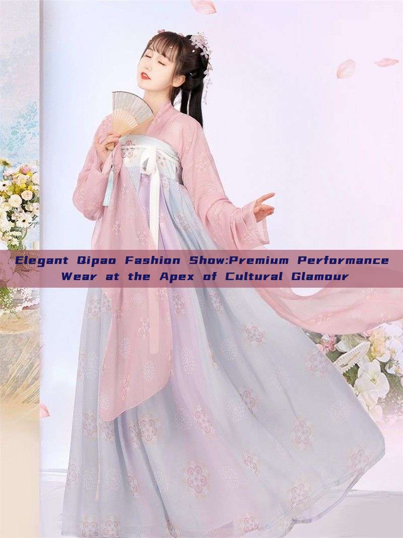 Elegant Qipao Fashion Show:Premium Performance Wear at the Apex of Cultural Glamour Elegant Qipao Fashion Show:Premium Performance Wear at the Apex of Cultural Glamour