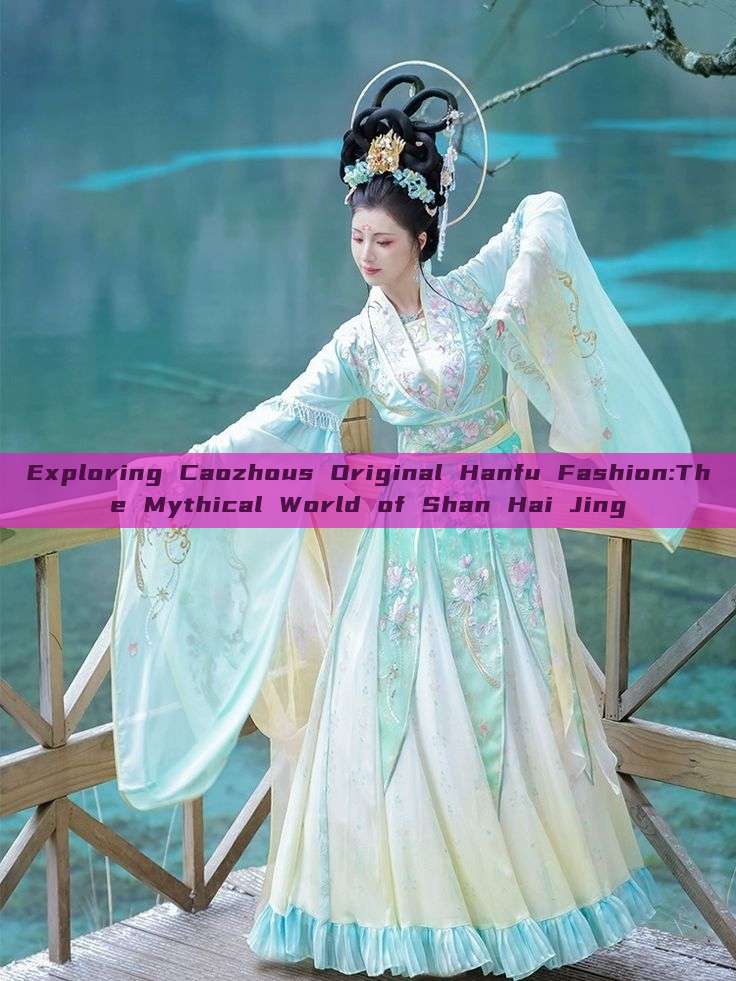 Exploring Caozhous Original Hanfu Fashion:The Mythical World of Shan Hai Jing