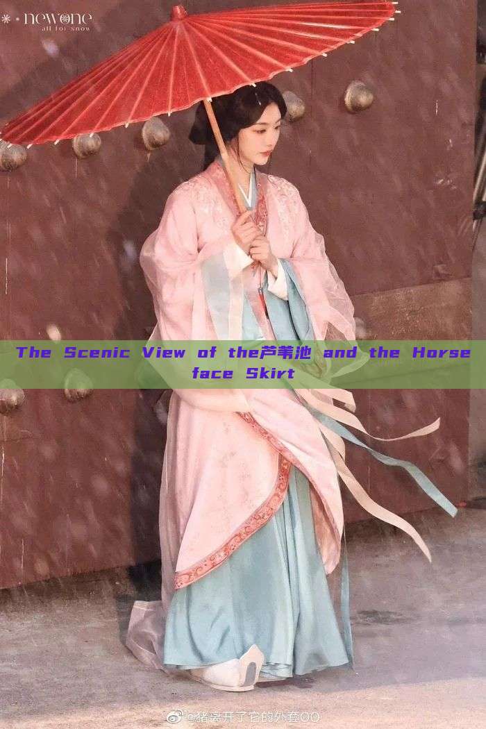 The Scenic View of the芦苇池 and the Horseface Skirt The Scenic View of the芦苇池 and the Horseface Skirt