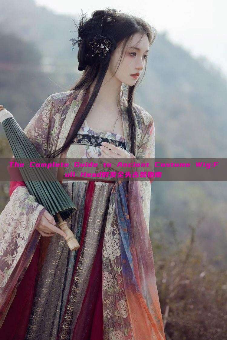 The Complete Guide to Ancient Costume Wig:Full Head假发全头古装指南 The Complete Guide to Ancient Costume Wig:Full Head假发全头古装指南