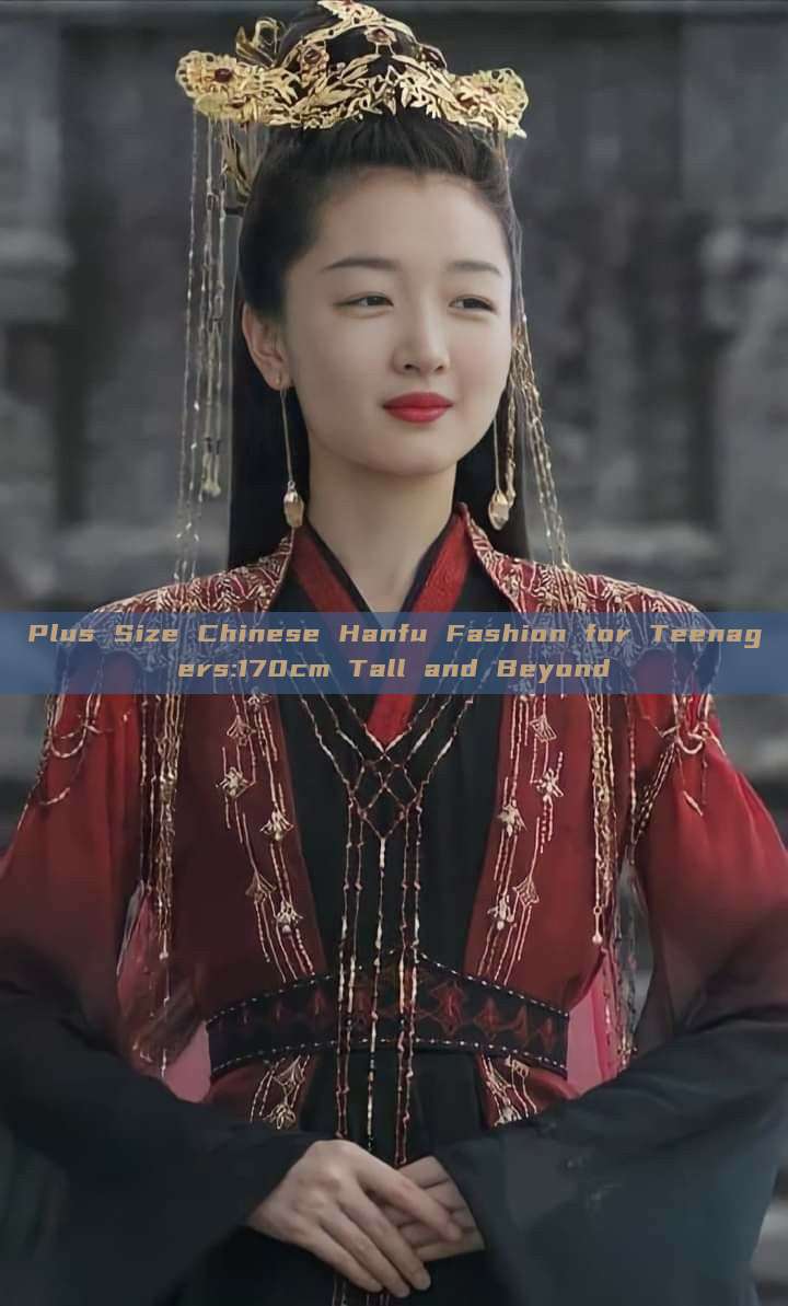 Plus Size Chinese Hanfu Fashion for Teenagers:170cm Tall and Beyond