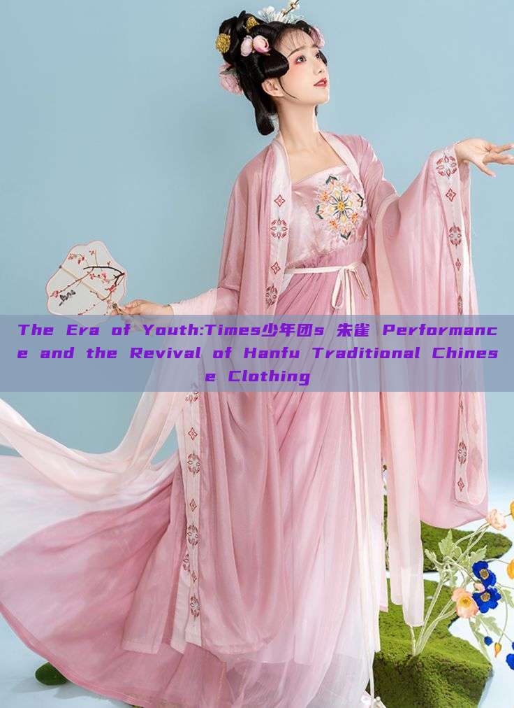 The Era of Youth:Times少年团s 朱雀 Performance and the Revival of Hanfu Traditional Chinese Clothing The Era of Youth:Times少年团s 朱雀 Performance and the Revival of Hanfu Traditional Chinese Clothing